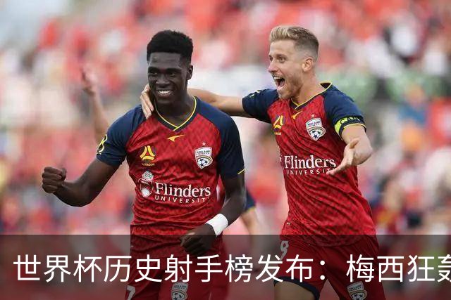 世界杯历史射手榜发布：梅西狂轰21球 为何仍挡不住姆巴佩？