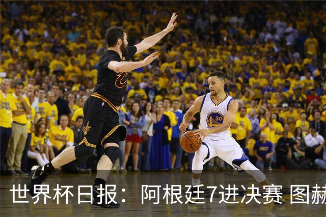 世界杯日报：阿根廷7进决赛 图赫尔将留任率队征战欧洲杯