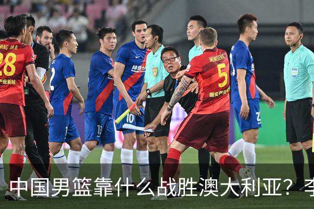 中国男篮靠什么战胜澳大利亚？李弘权赛后一席话，说到点子上