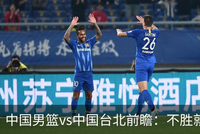 中国男篮vs中国台北前瞻：不胜就彻底出局，再战归化中锋已无退路