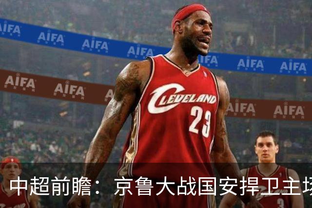 中超前瞻：京鲁大战国安捍卫主场不败 申花乘胜追击