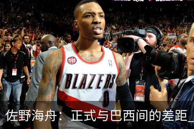 佐野海舟：正式与巴西间的差距 要努力成为能带队取胜的核心球员