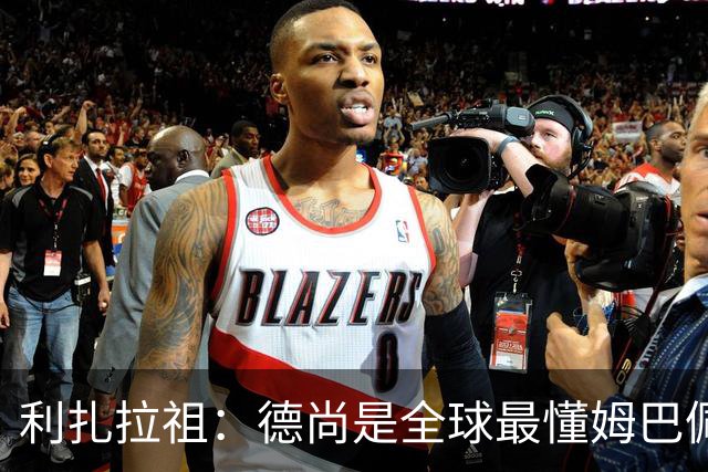 利扎拉祖：德尚是全球最懂姆巴佩的教练，他们之间拥有深厚的纽带