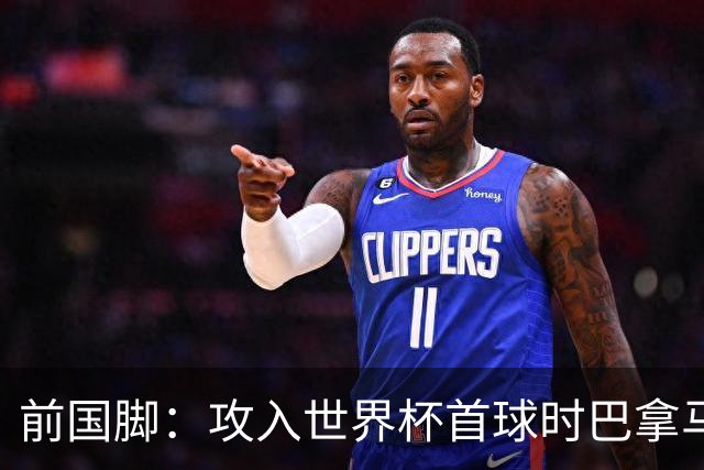 前国脚：攻入世界杯首球时巴拿马1-6落后仍全民沸腾 今年争取首胜