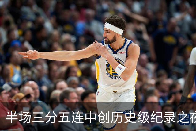 半场三分五连中创历史级纪录之夜 狂热当家核心却距自动禁赛仅一步之遥
