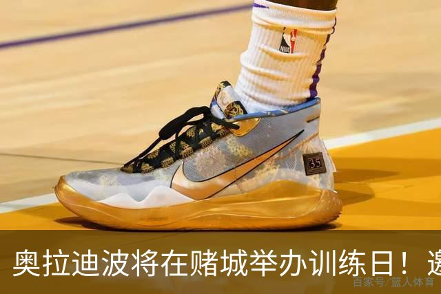 奥拉迪波将在赌城举办训练日！邀请NBA&CBA教练及高层验货