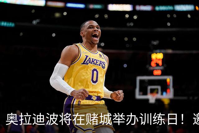 奥拉迪波将在赌城举办训练日！邀请NBA&CBA教练及高层验货