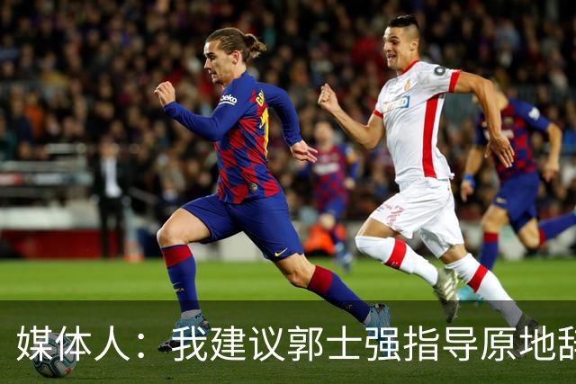 媒体人：我建议郭士强指导原地辞职 他的执教水平太有限了