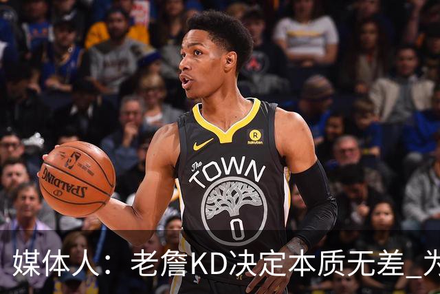 媒体人：老詹/KD决定本质无差 为夺冠离开母队巅峰抱团终颠沛流离