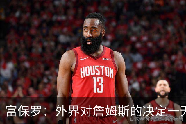 富保罗：外界对詹姆斯的决定一无所知 我们这么做并非为了博关注