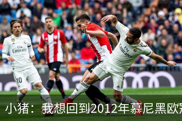 小猪：我想回到2012年慕尼黑欧冠决赛，再罚一次对切尔西的点球