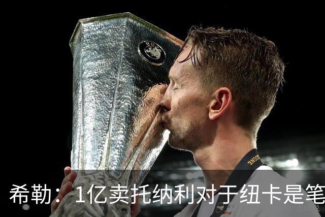希勒：1亿卖托纳利对于纽卡是笔好买卖 纽卡有钱却无法大手大脚