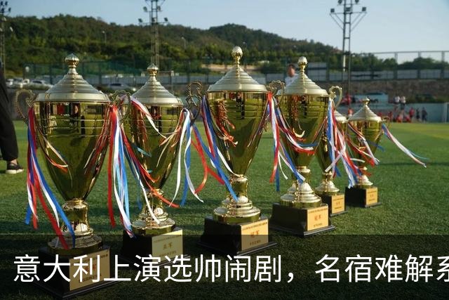 意大利上演选帅闹剧，名宿难解系统之困，乱哄哄你方唱罢我登场！