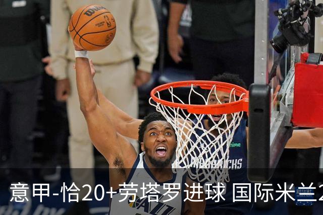 意甲-恰20+劳塔罗进球 国际米兰2-0客胜紧追榜首