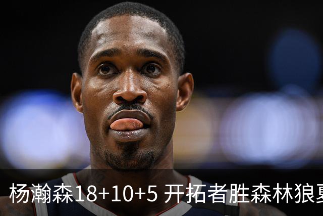 杨瀚森18+10+5 开拓者胜森林狼夏联首胜
