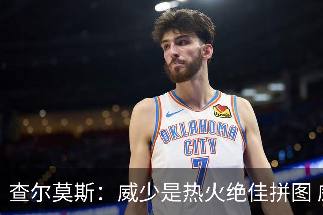 查尔莫斯：威少是热火绝佳拼图 威少+热巴+字母哥首发冲击力拉满