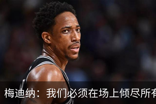 梅迪纳：我们必须在场上倾尽所有，才能让梅西迎来最完美的谢幕