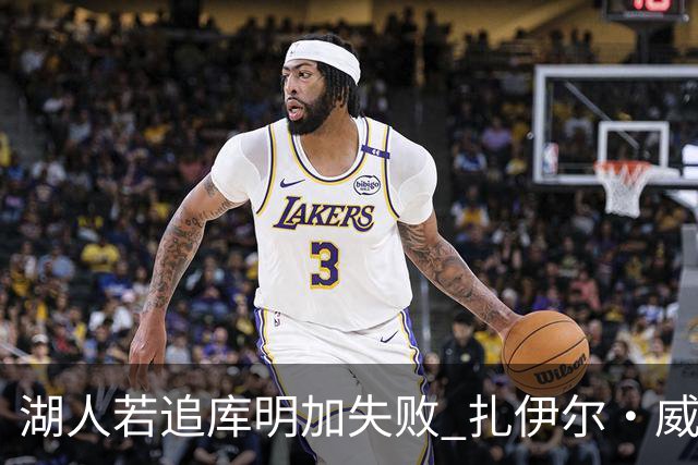 湖人若追库明加失败 扎伊尔·威廉姆斯&布鲁斯·布朗等4人也可追