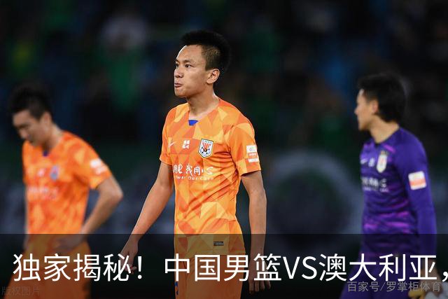 独家揭秘！中国男篮VS澳大利亚，杨瀚森悬念揭开，郭士强疑放大招