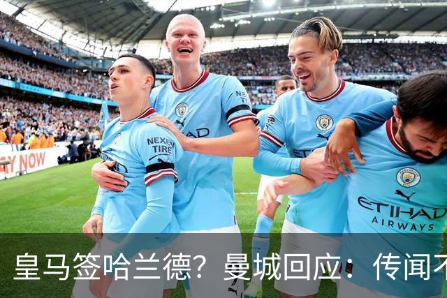 皇马签哈兰德？曼城回应：传闻不属实，我们正在考虑采取法律行动