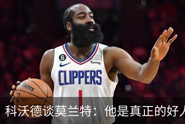 科沃德谈莫兰特：他是真正的好人 我被选中后他第一个给我发信息
