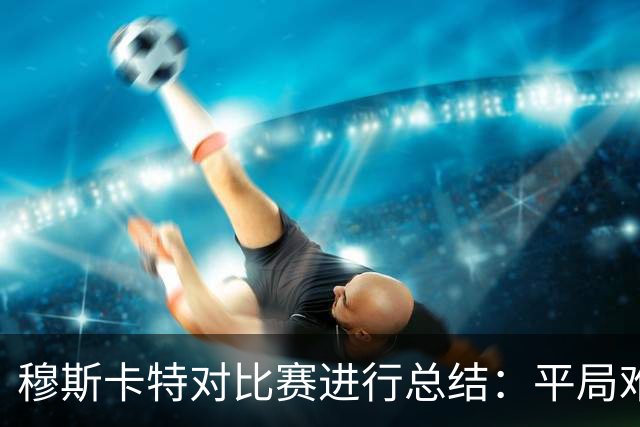 穆斯卡特对比赛进行总结：平局难免遗憾，对球队今天整体表现满意