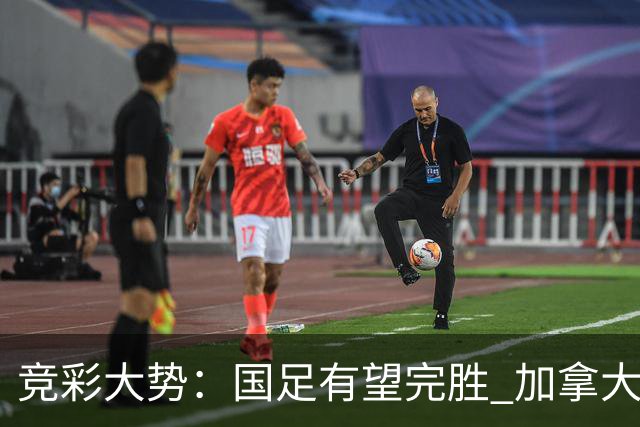 竞彩大势：国足有望完胜 加拿大赢球可期