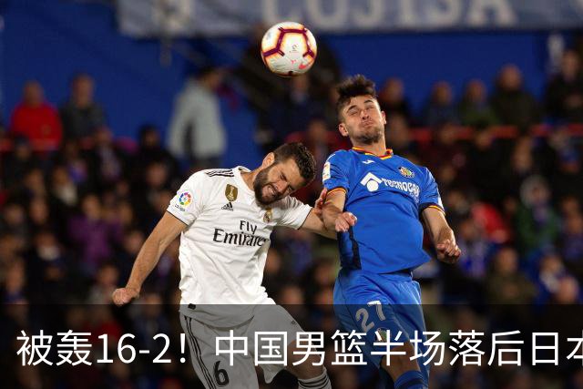 被轰16-2！中国男篮半场落后日本10分：贺希宁10分 杨瀚森5分2犯规