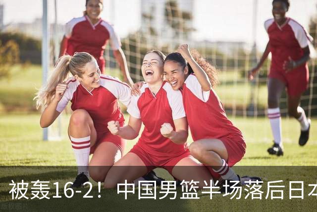 被轰16-2！中国男篮半场落后日本10分：贺希宁10分 杨瀚森5分2犯规