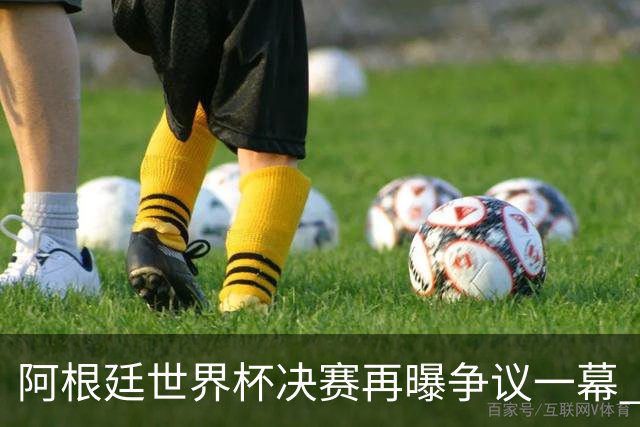 阿根廷世界杯决赛再曝争议一幕 1比0负西班牙后全队行为引众怒