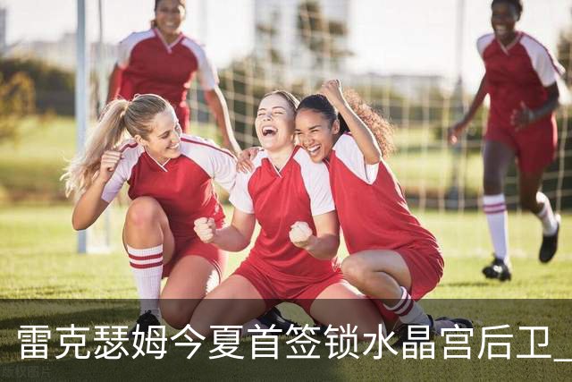 雷克瑟姆今夏首签锁水晶宫后卫 伊姆雷上季战平新东家
