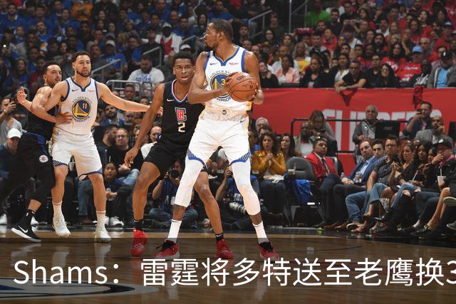 Shams：雷霆将多特送至老鹰换3次轮签 里萨谢赴独行侠