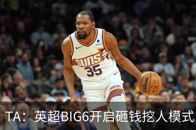 TA：英超BIG6开启砸钱挖人模式，小球队则在财政压力下艰难权衡